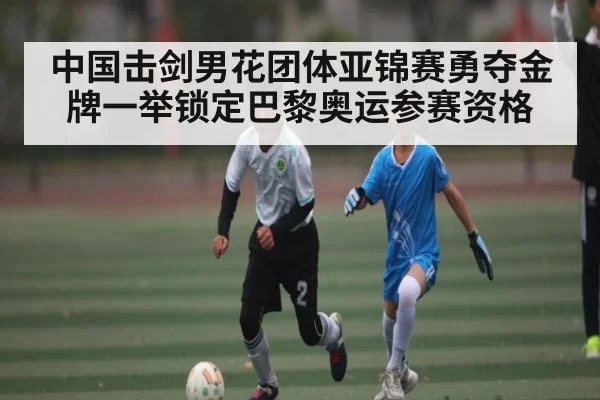 中国击剑男花团体亚锦赛勇夺金牌一举锁定巴黎奥运参赛资格