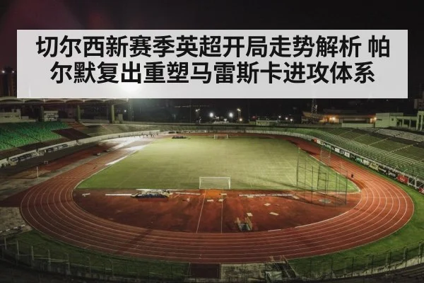 切尔西新赛季英超开局走势解析 帕尔默复出重塑马雷斯卡进攻体系