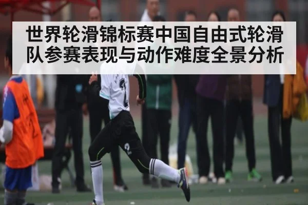 世界轮滑锦标赛中国自由式轮滑队参赛表现与动作难度全景分析