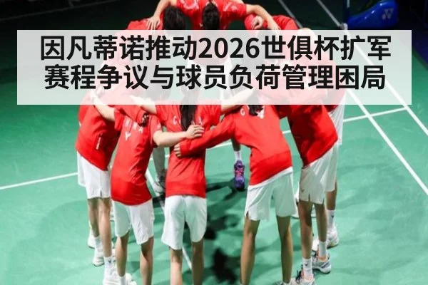 因凡蒂诺推动2026世俱杯扩军赛程争议与球员负荷管理困局