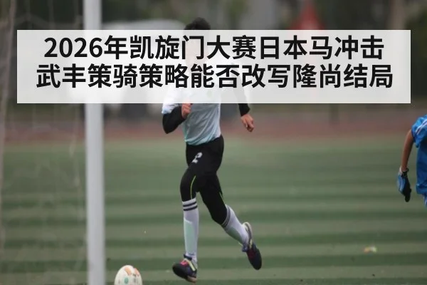 2026年凯旋门大赛日本马冲击 武丰策骑策略能否改写隆尚结局
