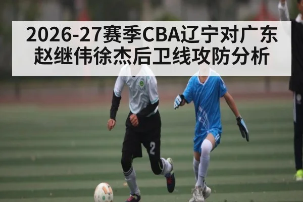 2026-27赛季CBA辽宁对广东赵继伟徐杰后卫线攻防分析
